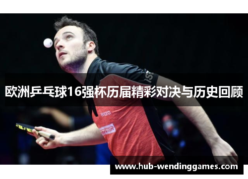 欧洲乒乓球16强杯历届精彩对决与历史回顾