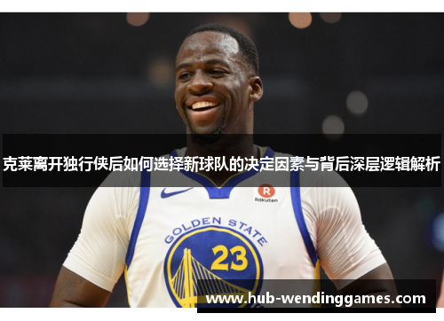 克莱离开独行侠后如何选择新球队的决定因素与背后深层逻辑解析