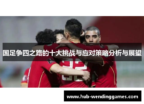 国足争四之路的十大挑战与应对策略分析与展望