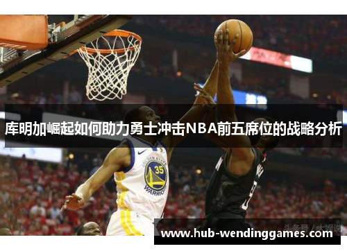 库明加崛起如何助力勇士冲击NBA前五席位的战略分析