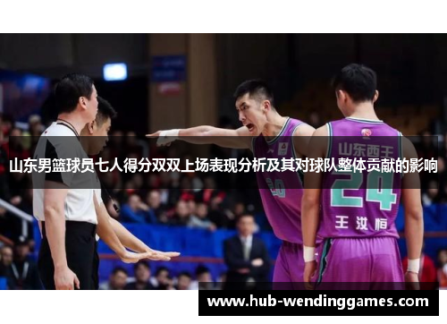 山东男篮球员七人得分双双上场表现分析及其对球队整体贡献的影响