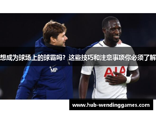 想成为球场上的球霸吗？这些技巧和注意事项你必须了解