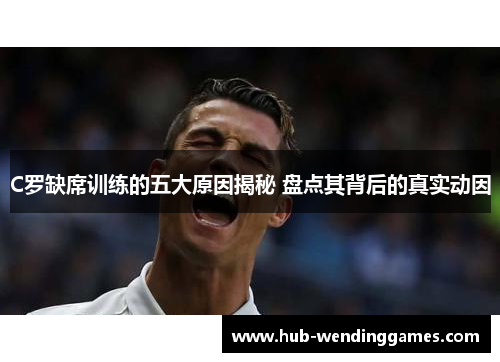 C罗缺席训练的五大原因揭秘 盘点其背后的真实动因