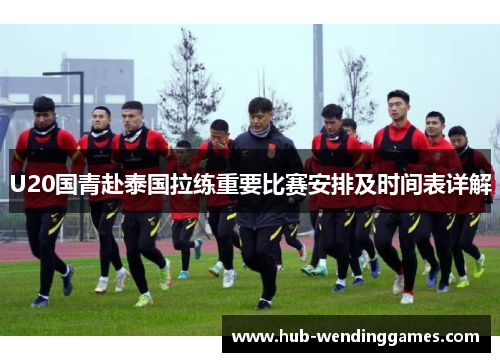 U20国青赴泰国拉练重要比赛安排及时间表详解