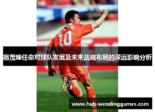 宿茂臻任命对球队发展及未来战略布局的深远影响分析