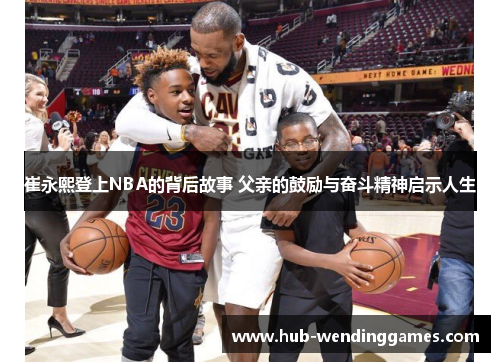 崔永熙登上NBA的背后故事 父亲的鼓励与奋斗精神启示人生