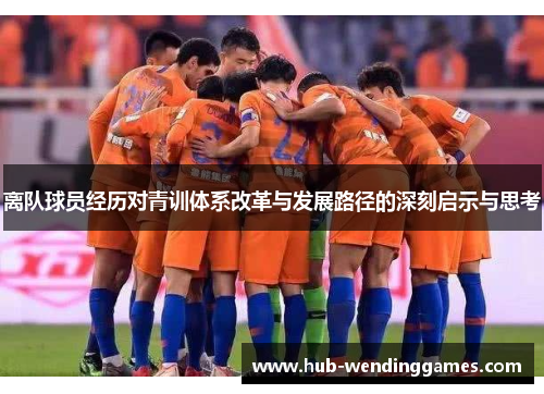 离队球员经历对青训体系改革与发展路径的深刻启示与思考