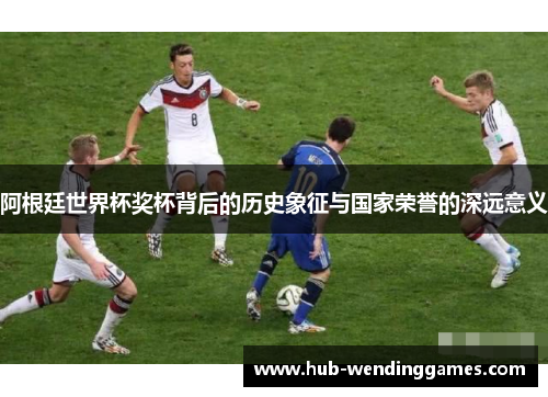 阿根廷世界杯奖杯背后的历史象征与国家荣誉的深远意义