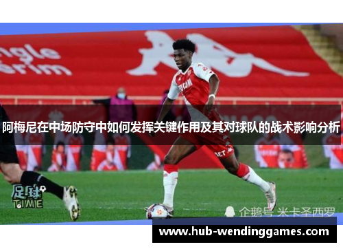 阿梅尼在中场防守中如何发挥关键作用及其对球队的战术影响分析