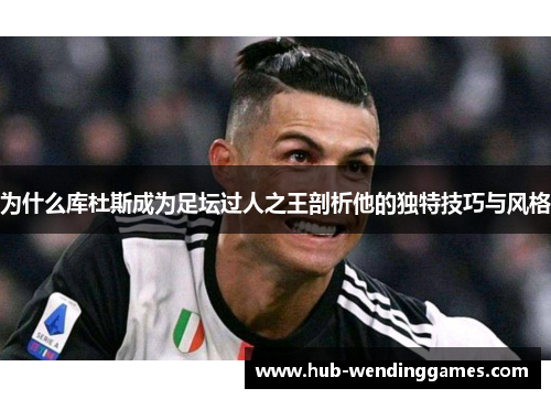 为什么库杜斯成为足坛过人之王剖析他的独特技巧与风格
