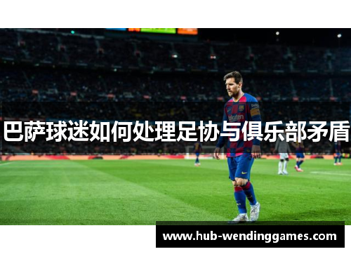 巴萨球迷如何处理足协与俱乐部矛盾