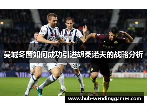 曼城冬窗如何成功引进胡桑诺夫的战略分析