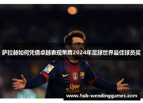 萨拉赫如何凭借卓越表现荣膺2024年足球世界最佳球员奖