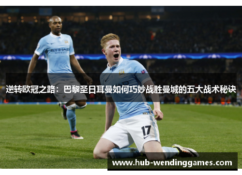 逆转欧冠之路：巴黎圣日耳曼如何巧妙战胜曼城的五大战术秘诀