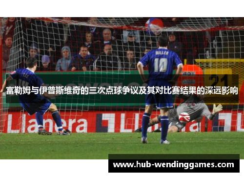 富勒姆与伊普斯维奇的三次点球争议及其对比赛结果的深远影响