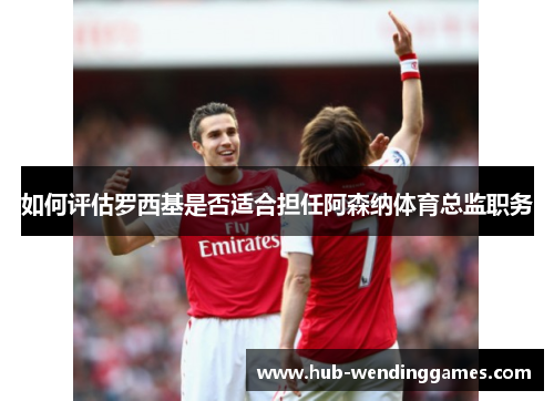 如何评估罗西基是否适合担任阿森纳体育总监职务