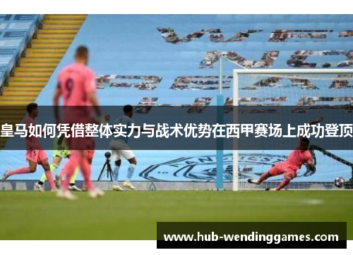 皇马如何凭借整体实力与战术优势在西甲赛场上成功登顶