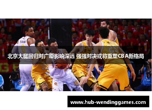 北京大腿回归对广厦影响深远 强强对决或将重塑CBA新格局