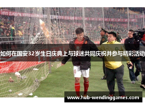 如何在国安32岁生日庆典上与球迷共同庆祝并参与精彩活动