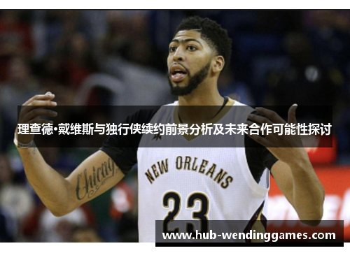 理查德·戴维斯与独行侠续约前景分析及未来合作可能性探讨