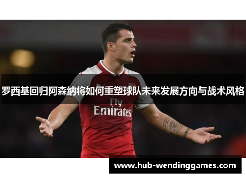 罗西基回归阿森纳将如何重塑球队未来发展方向与战术风格