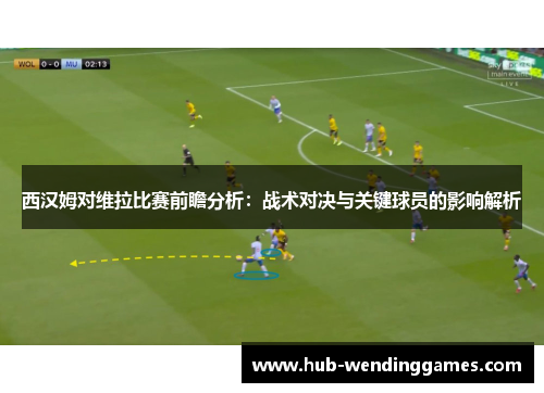 西汉姆对维拉比赛前瞻分析：战术对决与关键球员的影响解析