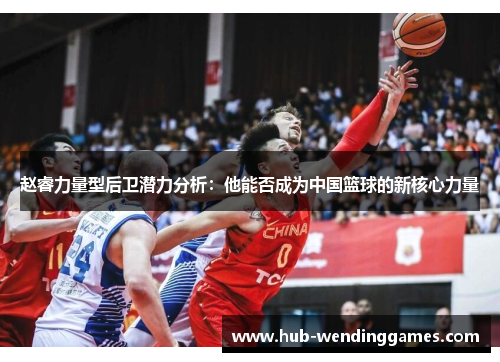 赵睿力量型后卫潜力分析：他能否成为中国篮球的新核心力量