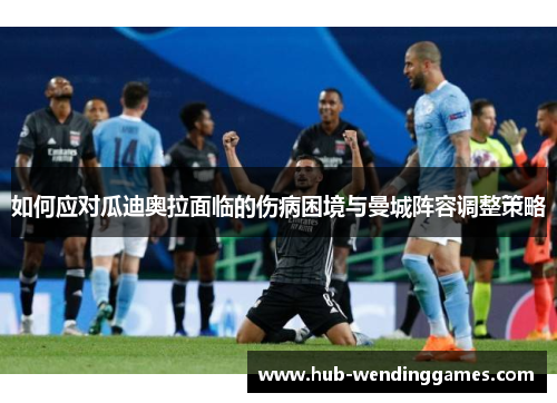 如何应对瓜迪奥拉面临的伤病困境与曼城阵容调整策略