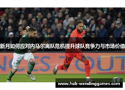 新月如何应对内马尔离队危机提升球队竞争力与市场价值