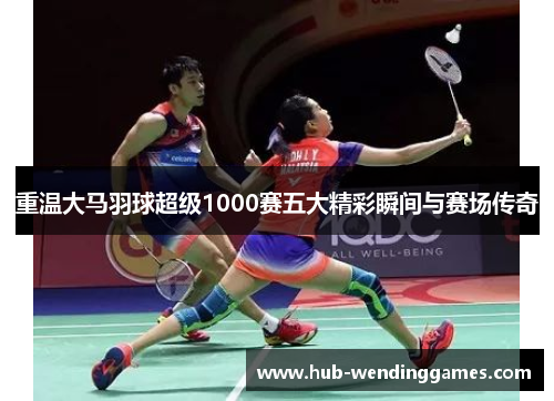 重温大马羽球超级1000赛五大精彩瞬间与赛场传奇