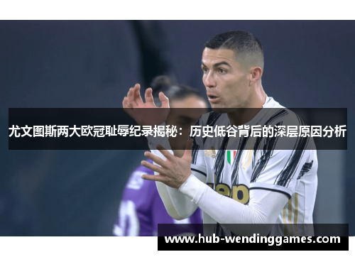 尤文图斯两大欧冠耻辱纪录揭秘：历史低谷背后的深层原因分析