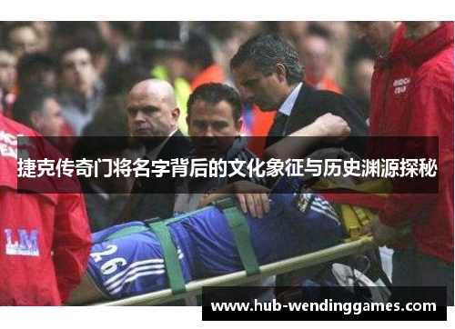 捷克传奇门将名字背后的文化象征与历史渊源探秘