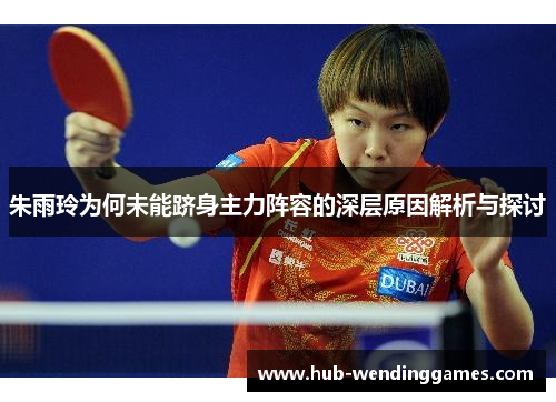 朱雨玲为何未能跻身主力阵容的深层原因解析与探讨