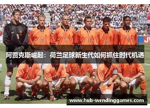 阿贾克斯崛起：荷兰足球新生代如何抓住时代机遇
