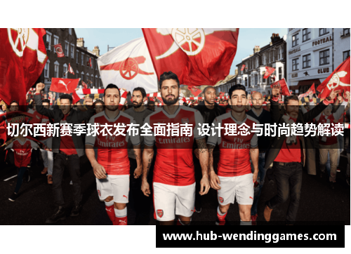 切尔西新赛季球衣发布全面指南 设计理念与时尚趋势解读