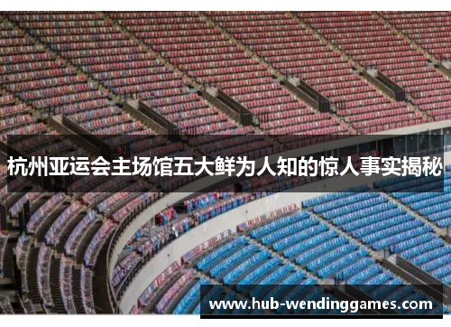 杭州亚运会主场馆五大鲜为人知的惊人事实揭秘