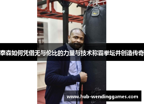 泰森如何凭借无与伦比的力量与技术称霸拳坛并创造传奇