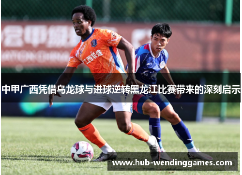 中甲广西凭借乌龙球与进球逆转黑龙江比赛带来的深刻启示