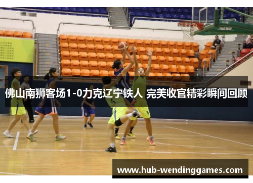佛山南狮客场1-0力克辽宁铁人 完美收官精彩瞬间回顾