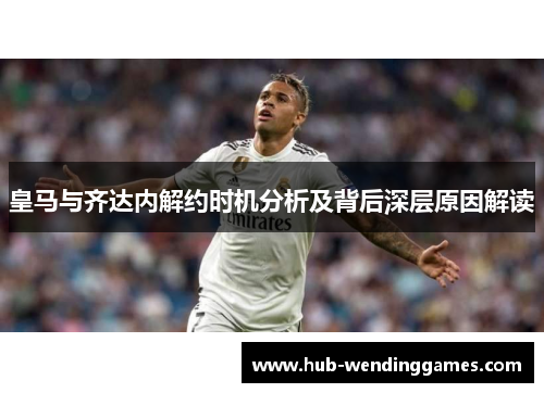 皇马与齐达内解约时机分析及背后深层原因解读