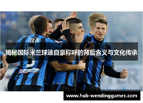 揭秘国际米兰球迷自豪称呼的背后含义与文化传承