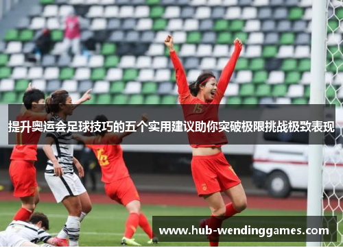 提升奥运会足球技巧的五个实用建议助你突破极限挑战极致表现