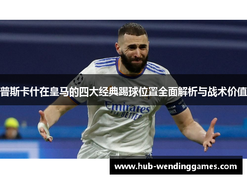 普斯卡什在皇马的四大经典踢球位置全面解析与战术价值