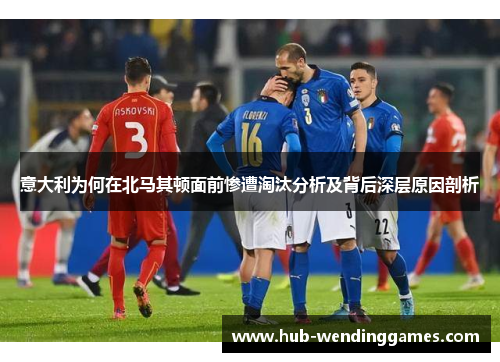 意大利为何在北马其顿面前惨遭淘汰分析及背后深层原因剖析