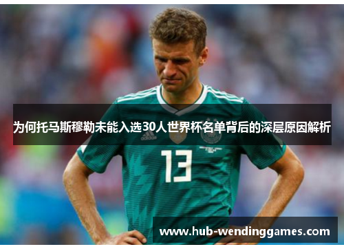 为何托马斯穆勒未能入选30人世界杯名单背后的深层原因解析