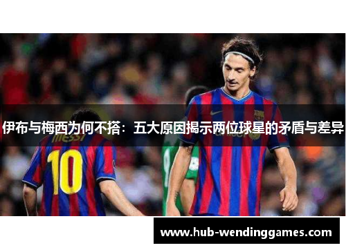 伊布与梅西为何不搭：五大原因揭示两位球星的矛盾与差异