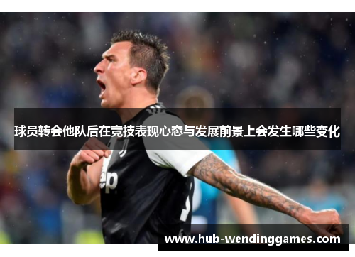 球员转会他队后在竞技表现心态与发展前景上会发生哪些变化