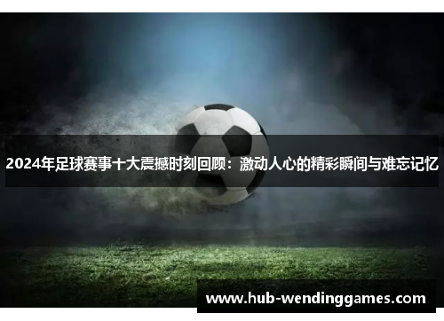 2024年足球赛事十大震撼时刻回顾：激动人心的精彩瞬间与难忘记忆
