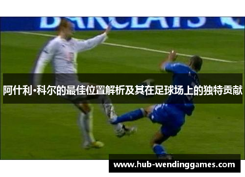阿什利·科尔的最佳位置解析及其在足球场上的独特贡献