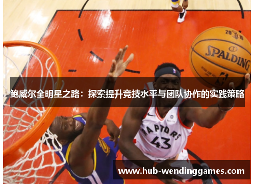鲍威尔全明星之路：探索提升竞技水平与团队协作的实践策略